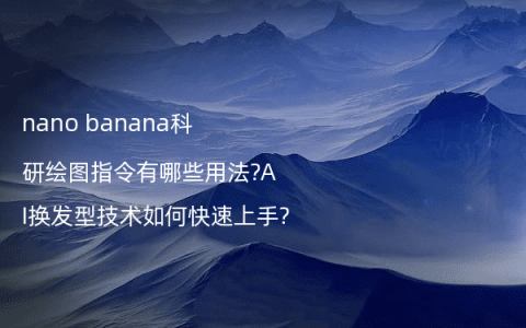 nano banana科研绘图指令有哪些用法?AI换发型技术如何快速上手?