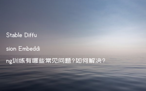 Stable Diffusion Embedding训练有哪些常见问题?如何解决?