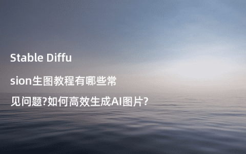 Stable Diffusion生图教程有哪些常见问题?如何高效生成AI图片?