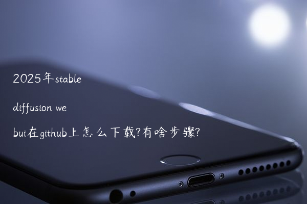 2025年stable diffusion webui在github上怎么下载?有啥步骤?