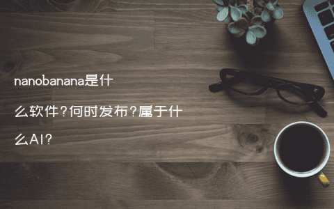 nanobanana是什么软件?何时发布?属于什么AI?