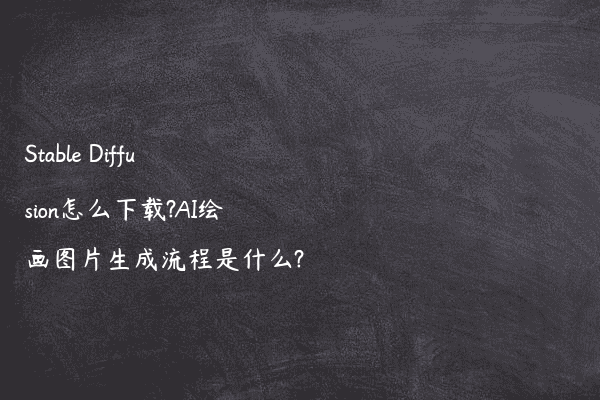 Stable Diffusion怎么下载?AI绘画图片生成流程是什么?