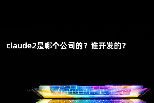 claude2是哪个公司的？谁开发的？