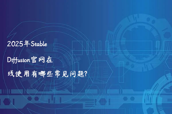 2025年Stable Diffusion官网在线使用有哪些常见问题?