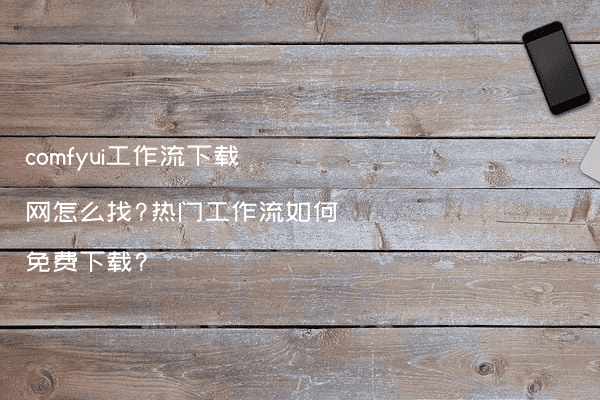 comfyui工作流下载网怎么找?热门工作流如何免费下载?