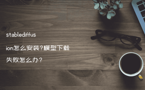 stablediffusion怎么安装?模型下载失败怎么办?