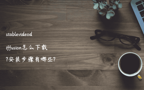 stablevideodiffusion怎么下载?安装步骤有哪些?