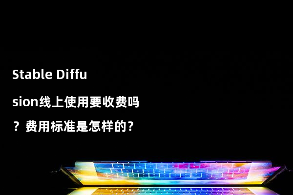 Stable Diffusion线上使用要收费吗？费用标准是怎样的？