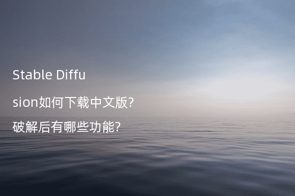 Stable Diffusion如何下载中文版?破解后有哪些功能?
