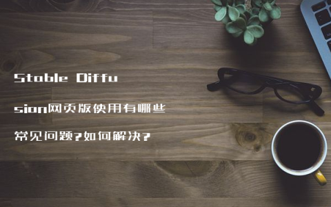 Stable Diffusion网页版使用有哪些常见问题?如何解决?