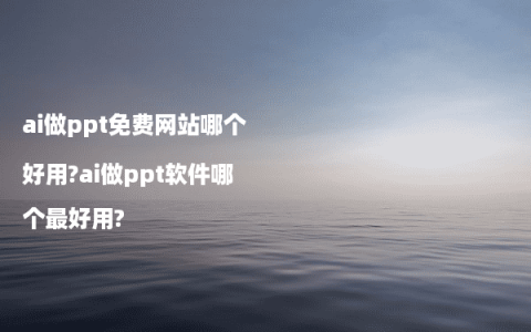 ai做ppt免费网站哪个好用?ai做ppt软件哪个最好用?