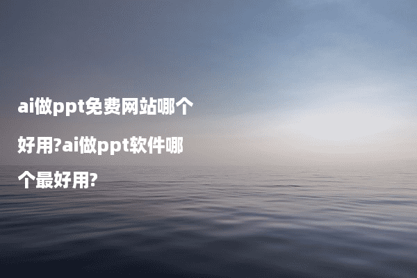 ai做ppt免费网站哪个好用?ai做ppt软件哪个最好用?
