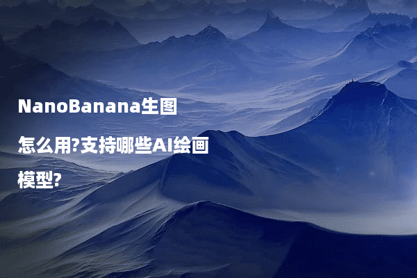 NanoBanana生图怎么用?支持哪些AI绘画模型?