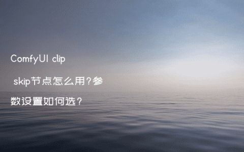 ComfyUI clip skip节点怎么用?参数设置如何选?