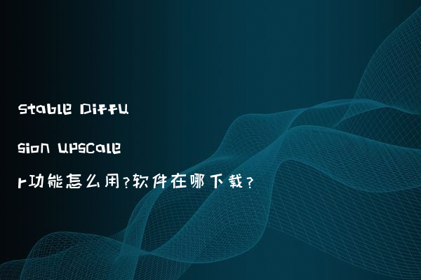 Stable Diffusion upscaler功能怎么用?软件在哪下载?