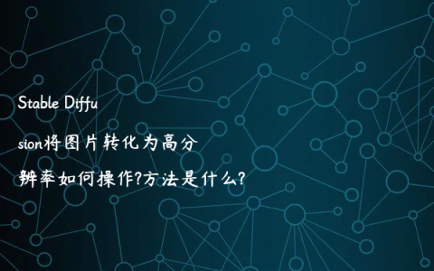 Stable Diffusion将图片转化为高分辨率如何操作?方法是什么?