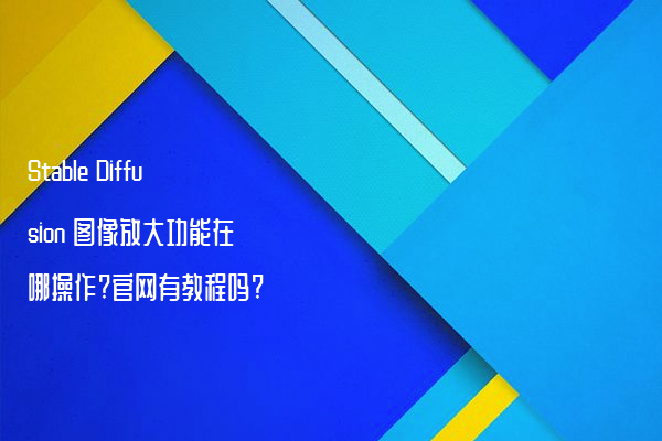 Stable Diffusion 图像放大功能在哪操作?官网有教程吗?