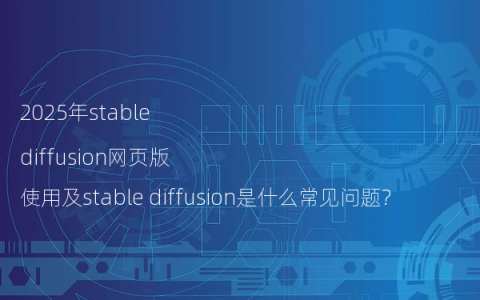 2025年stable diffusion网页版使用及stable diffusion是什么常见问题?
