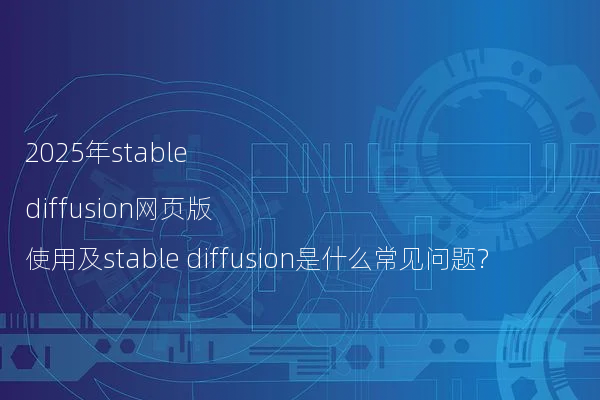 2025年stable diffusion网页版使用及stable diffusion是什么常见问题?