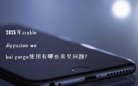 2025年stable diffusion webui forge使用有哪些常见问题?