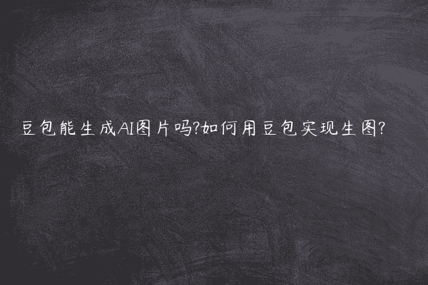 豆包能生成AI图片吗?如何用豆包实现生图?
