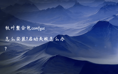 秋叶整合包comfyui怎么安装?启动失败怎么办?