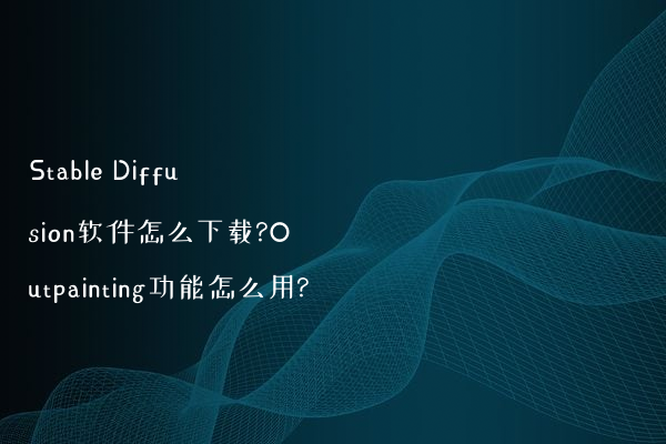 Stable Diffusion软件怎么下载?Outpainting功能怎么用?