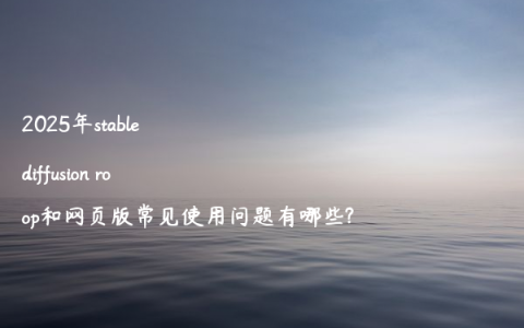 2025年stable diffusion roop和网页版常见使用问题有哪些?