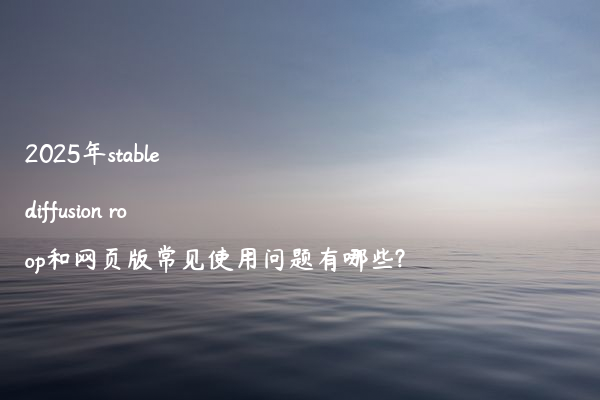 2025年stable diffusion roop和网页版常见使用问题有哪些?