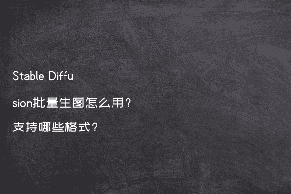 Stable Diffusion批量生图怎么用?支持哪些格式?
