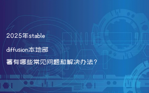 2025年stable diffusion本地部署有哪些常见问题和解决办法?