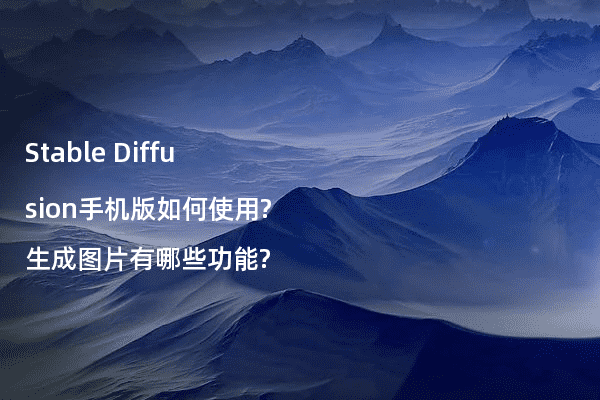 Stable Diffusion手机版如何使用?生成图片有哪些功能?