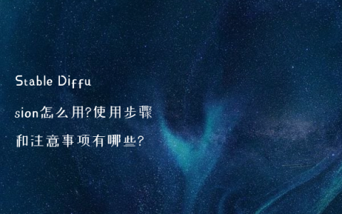 Stable Diffusion怎么用?使用步骤和注意事项有哪些?