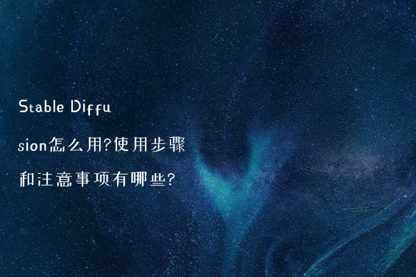 Stable Diffusion怎么用?使用步骤和注意事项有哪些?