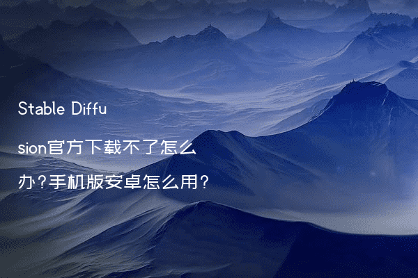 Stable Diffusion官方下载不了怎么办?手机版安卓怎么用?