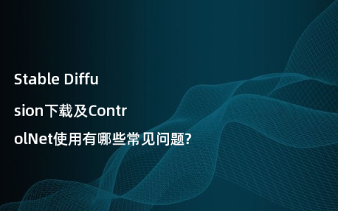 Stable Diffusion下载及ControlNet使用有哪些常见问题?