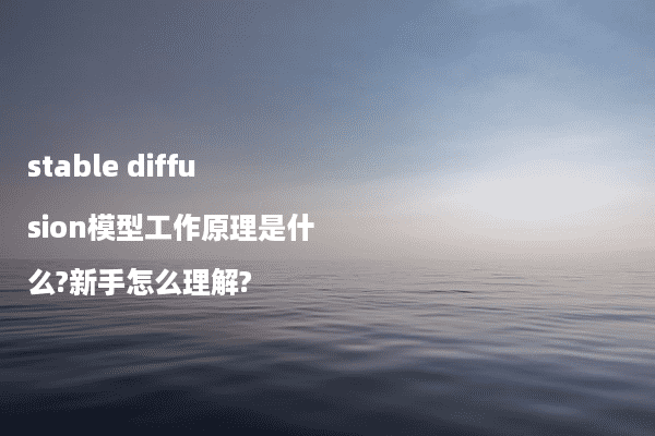 stable diffusion模型工作原理是什么?新手怎么理解?