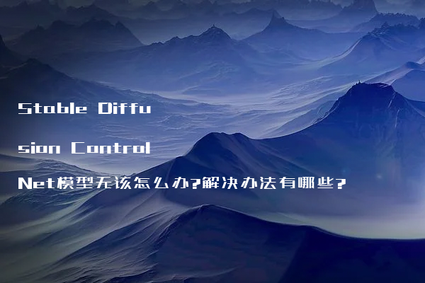 Stable Diffusion ControlNet模型无该怎么办?解决办法有哪些?