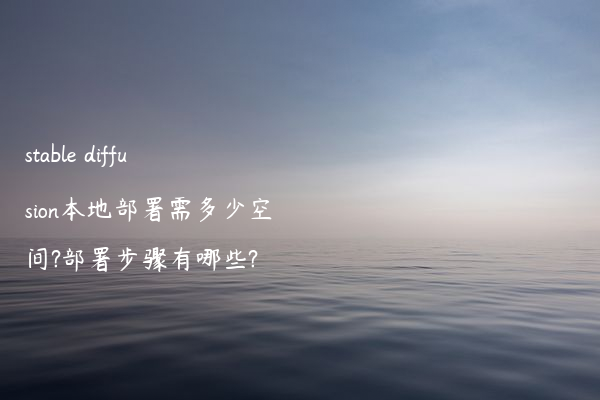 stable diffusion本地部署需多少空间?部署步骤有哪些?