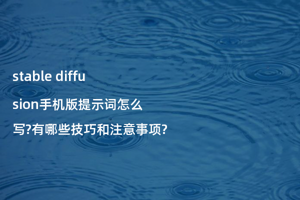 stable diffusion手机版提示词怎么写?有哪些技巧和注意事项?