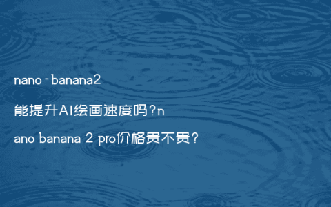 nano-banana2能提升AI绘画速度吗?nano banana 2 pro价格贵不贵?