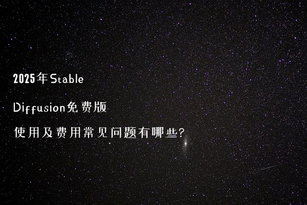 2025年Stable Diffusion免费版使用及费用常见问题有哪些?