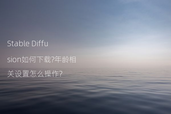 Stable Diffusion如何下载?年龄相关设置怎么操作?
