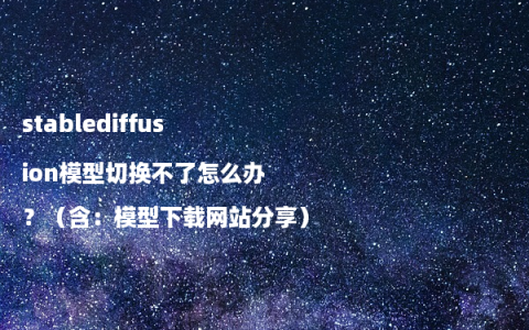 stablediffusion模型切换不了怎么办？（含：模型下载网站分享）