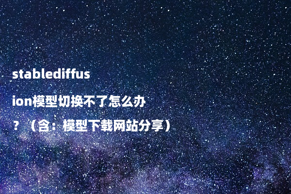 stablediffusion模型切换不了怎么办？（含：模型下载网站分享）