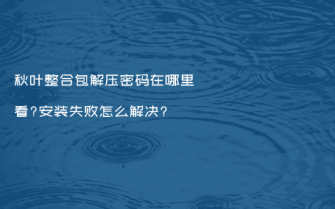 秋叶整合包解压密码在哪里看?安装失败怎么解决?