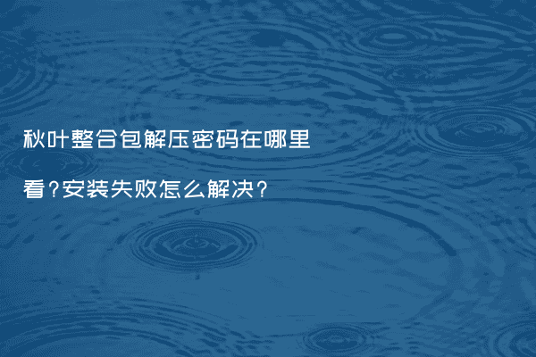 秋叶整合包解压密码在哪里看?安装失败怎么解决?