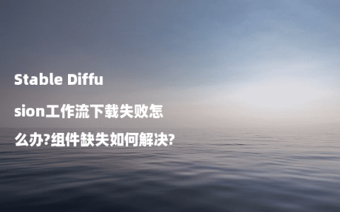 Stable Diffusion工作流下载失败怎么办?组件缺失如何解决?