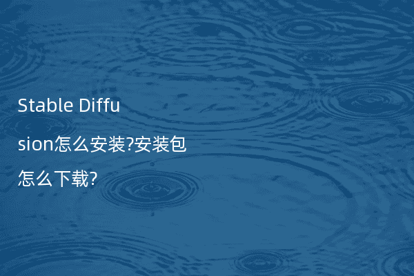 Stable Diffusion怎么安装?安装包怎么下载?