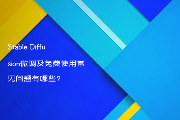 Stable Diffusion微调及免费使用常见问题有哪些?